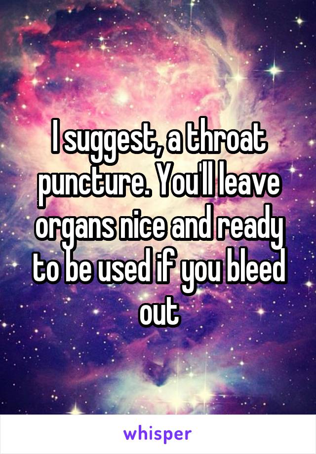 I suggest, a throat puncture. You'll leave organs nice and ready to be used if you bleed out