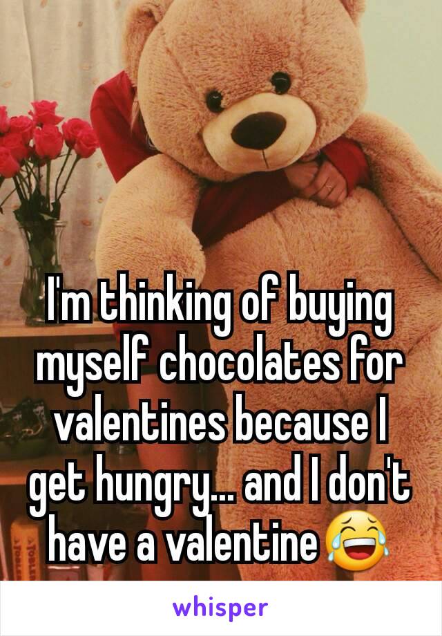I'm thinking of buying myself chocolates for valentines because I get hungry... and I don't have a valentine😂