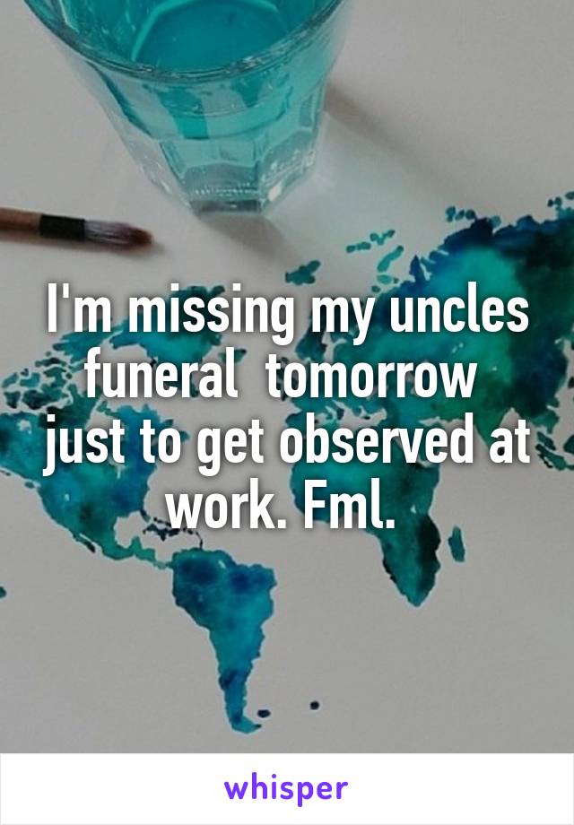 I'm missing my uncles funeral  tomorrow  just to get observed at work. Fml. 