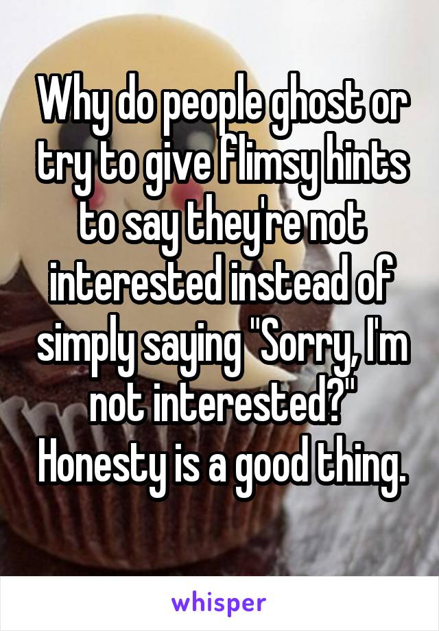 Why do people ghost or try to give flimsy hints to say they're not interested instead of simply saying "Sorry, I'm not interested?" Honesty is a good thing.

