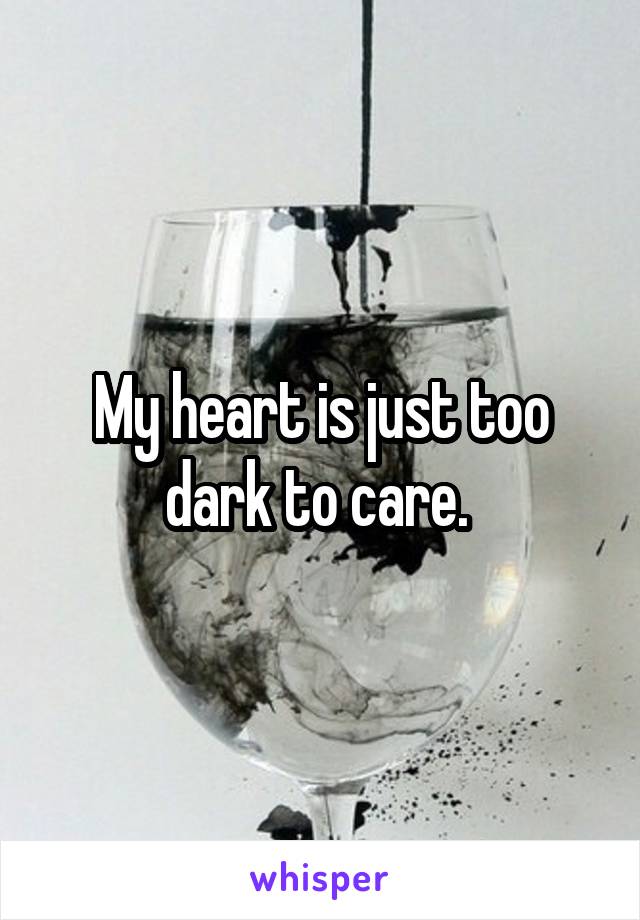 My heart is just too dark to care. 
