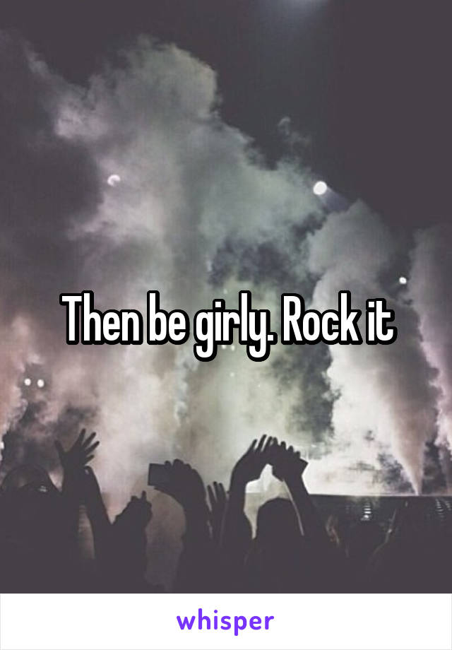 Then be girly. Rock it