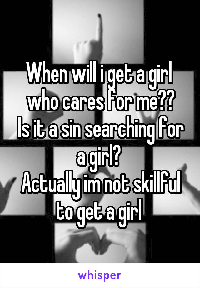 When will i get a girl  who cares for me??
Is it a sin searching for a girl? 
Actually im not skillful to get a girl 