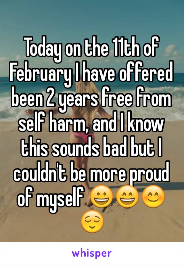 Today on the 11th of February I have offered been 2 years free from self harm, and I know this sounds bad but I couldn't be more proud of myself 😀😄😊😌