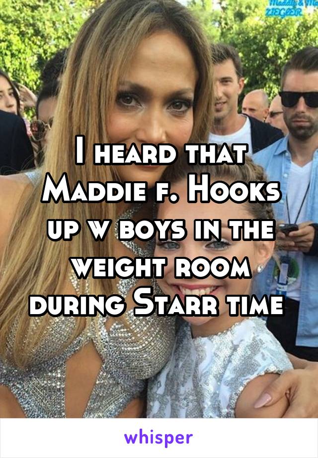 I heard that Maddie f. Hooks up w boys in the weight room during Starr time 