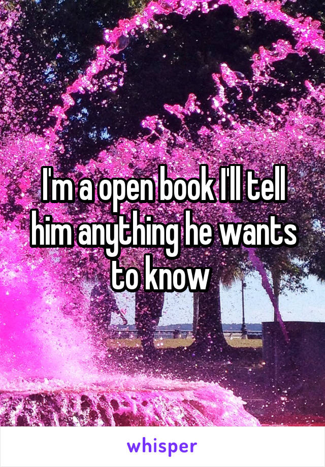 I'm a open book I'll tell him anything he wants to know 