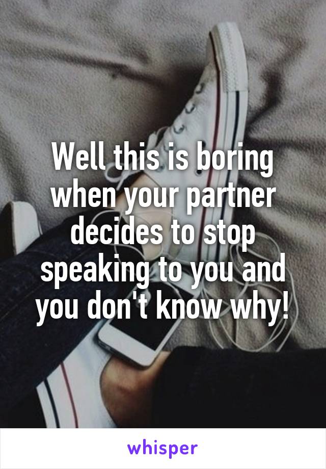 Well this is boring when your partner decides to stop speaking to you and you don't know why!