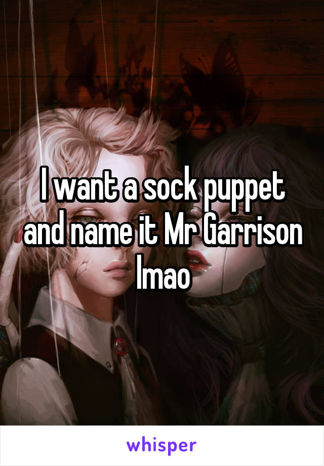 I want a sock puppet and name it Mr Garrison lmao