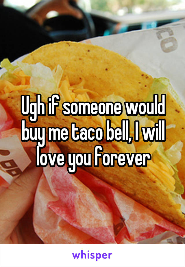 Ugh if someone would buy me taco bell, I will love you forever
