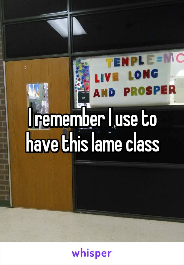 I remember I use to have this lame class