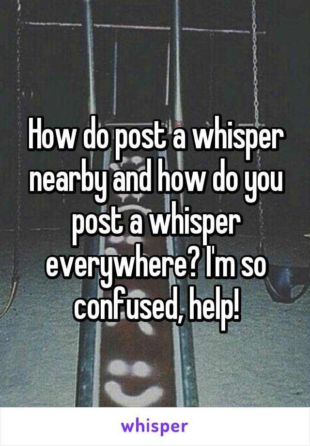 How do post a whisper nearby and how do you post a whisper everywhere? I'm so confused, help!