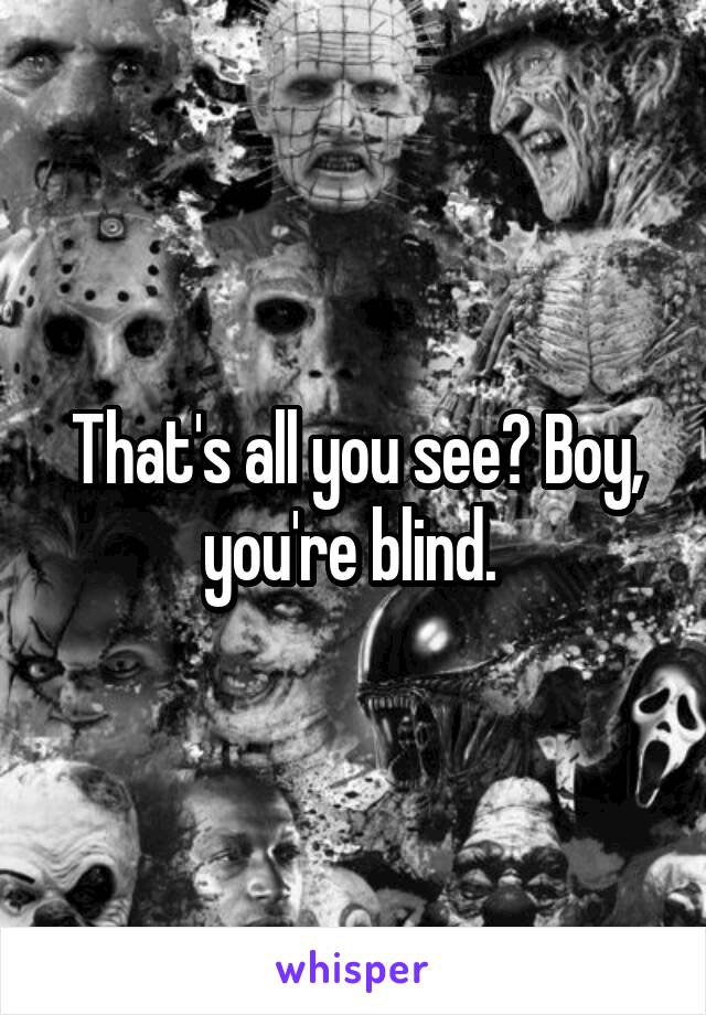 That's all you see? Boy, you're blind. 