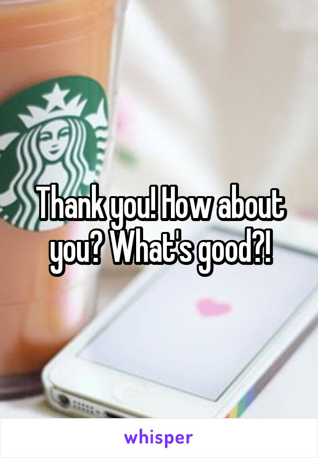 Thank you! How about you? What's good?!
