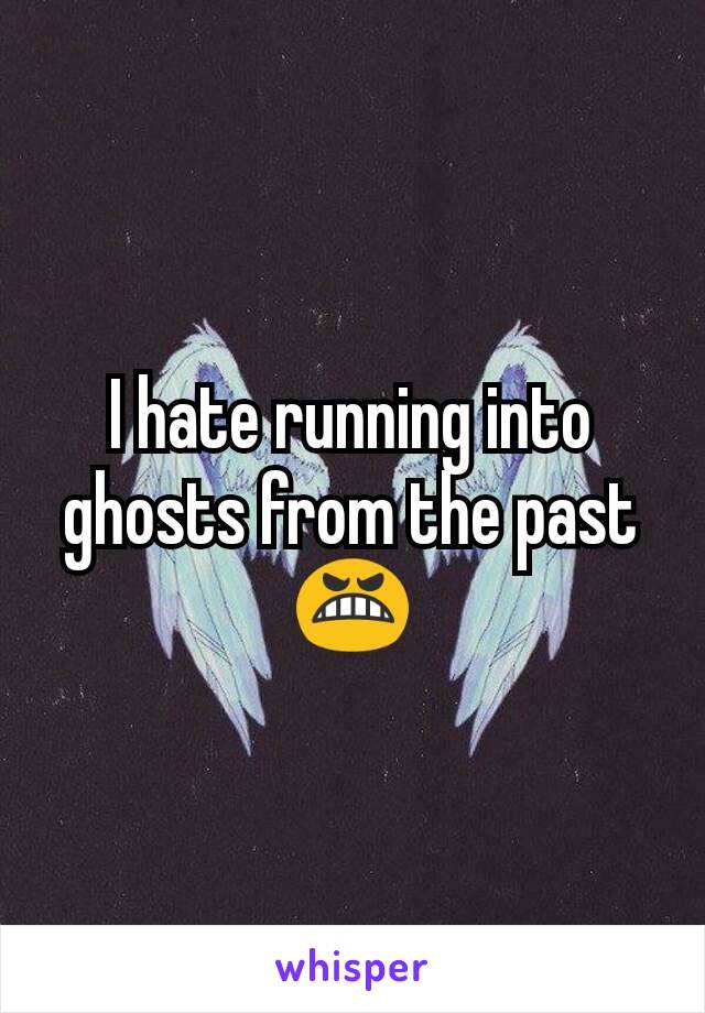 I hate running into ghosts from the past
😬