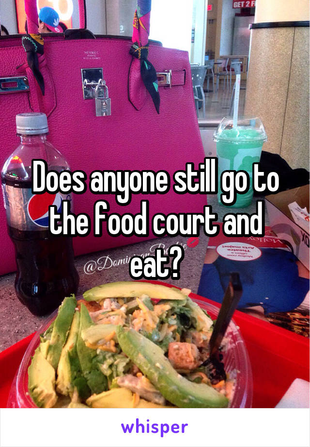 Does anyone still go to the food court and eat?