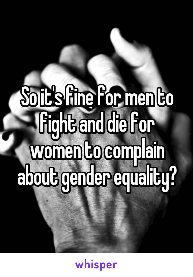 So it's fine for men to fight and die for women to complain about gender equality?