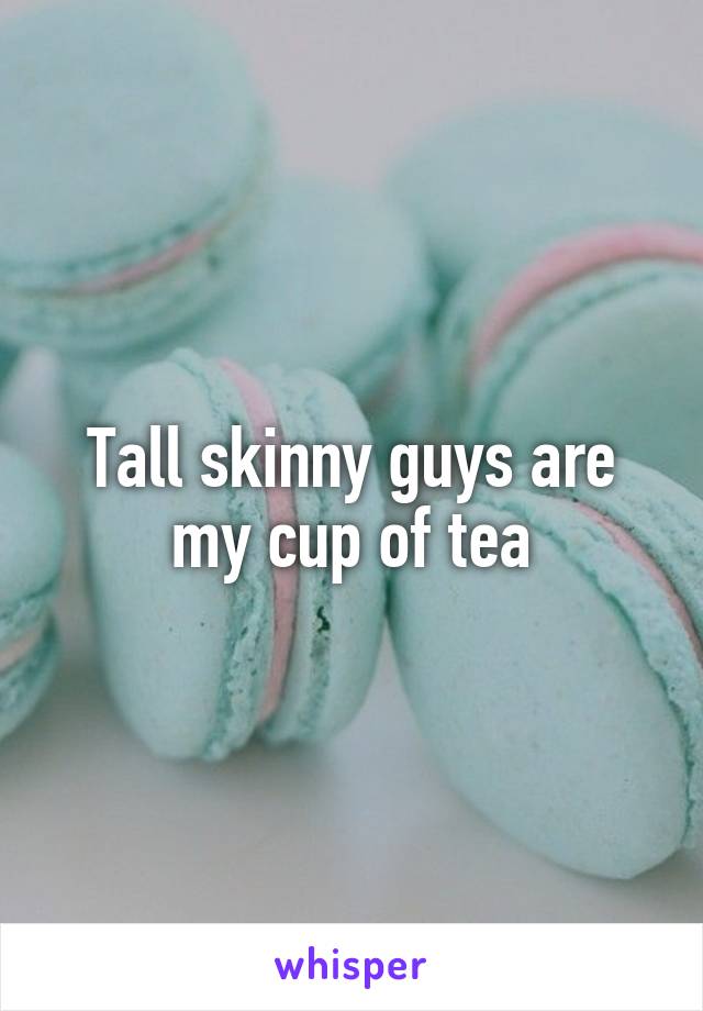 Tall skinny guys are my cup of tea