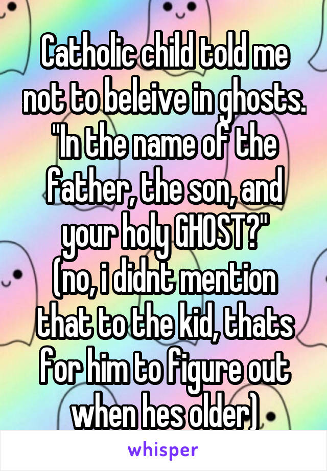 Catholic child told me not to beleive in ghosts. "In the name of the father, the son, and your holy GHOST?"
(no, i didnt mention that to the kid, thats for him to figure out when hes older)