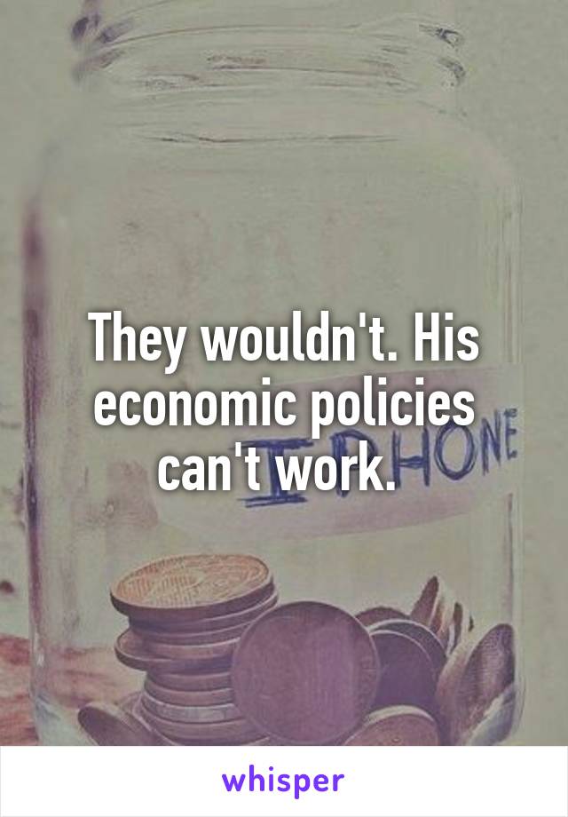 They wouldn't. His economic policies can't work. 
