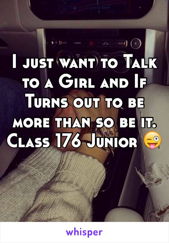 I just want to Talk to a Girl and If Turns out to be more than so be it. 
Class 176 Junior ðŸ˜œ