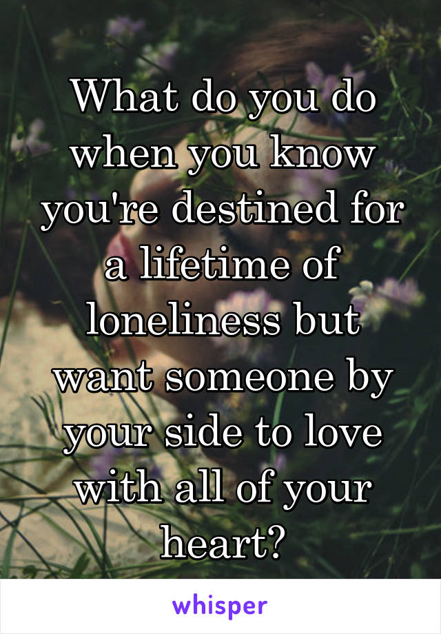 What do you do when you know you're destined for a lifetime of loneliness but want someone by your side to love with all of your heart?