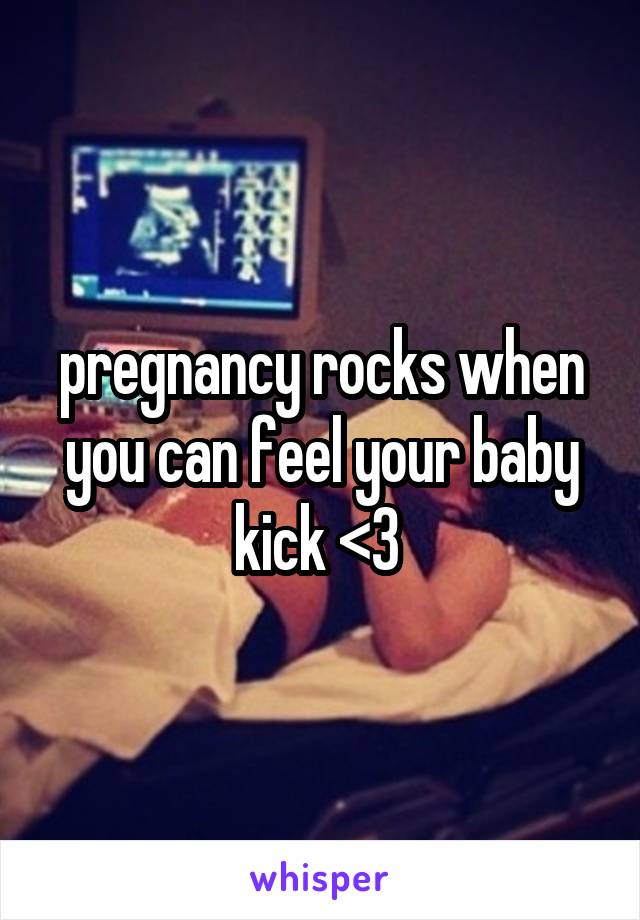 pregnancy rocks when you can feel your baby kick <3 