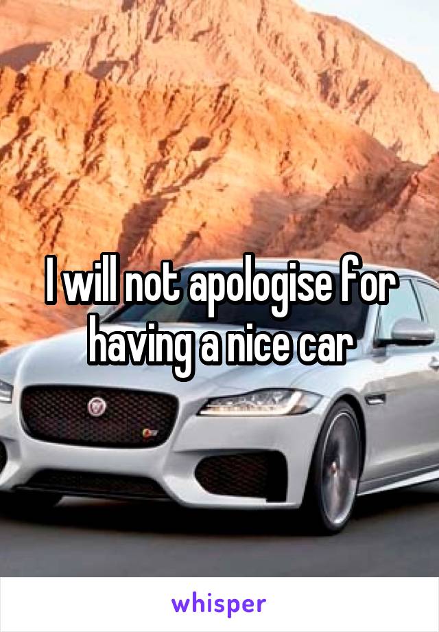 I will not apologise for having a nice car