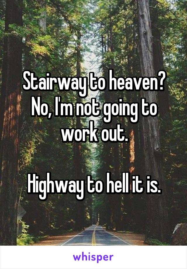Stairway to heaven?
No, I'm not going to work out.

Highway to hell it is.