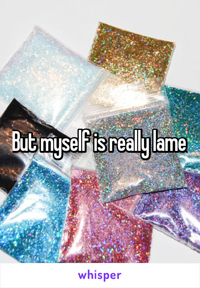 But myself is really lame.
