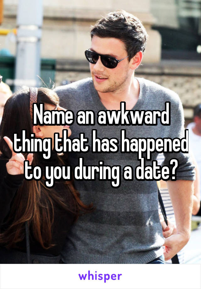 Name an awkward thing that has happened to you during a date?