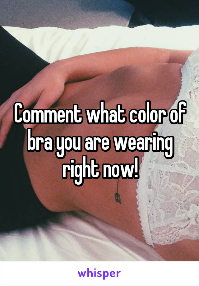 Comment what color of bra you are wearing right now!