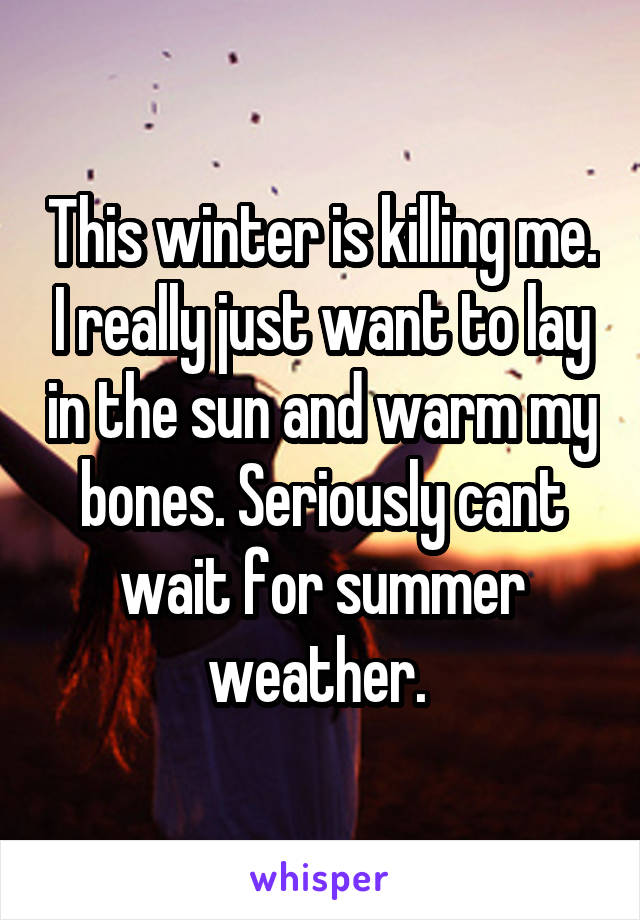 This winter is killing me. I really just want to lay in the sun and warm my bones. Seriously cant wait for summer weather. 