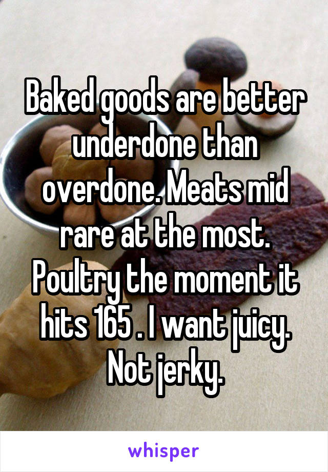 Baked goods are better underdone than overdone. Meats mid rare at the most. Poultry the moment it hits 165 . I want juicy. Not jerky.