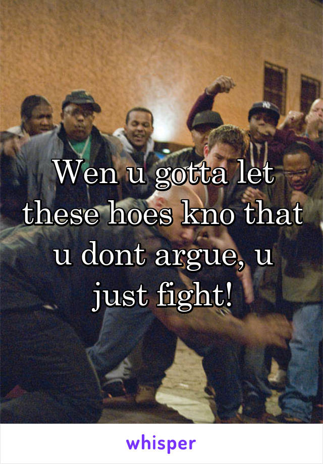 Wen u gotta let these hoes kno that u dont argue, u just fight!