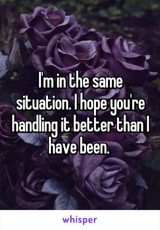 I'm in the same situation. I hope you're handling it better than I have been. 