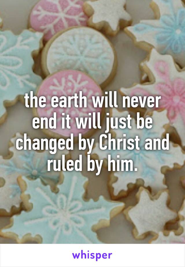 the earth will never end it will just be changed by Christ and ruled by him.