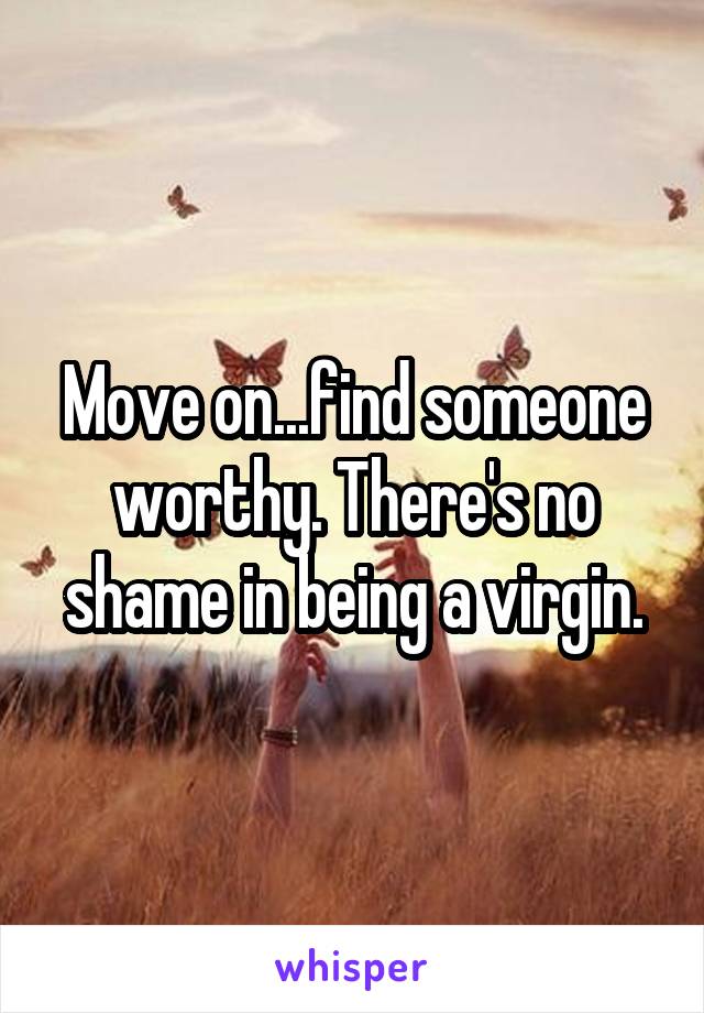 Move on...find someone worthy. There's no shame in being a virgin.