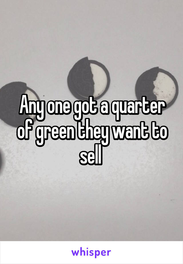 Any one got a quarter of green they want to sell 