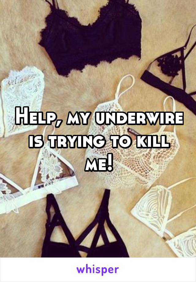 Help, my underwire is trying to kill me!