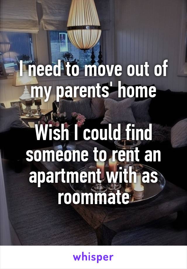 I need to move out of my parents' home

Wish I could find someone to rent an apartment with as roommate