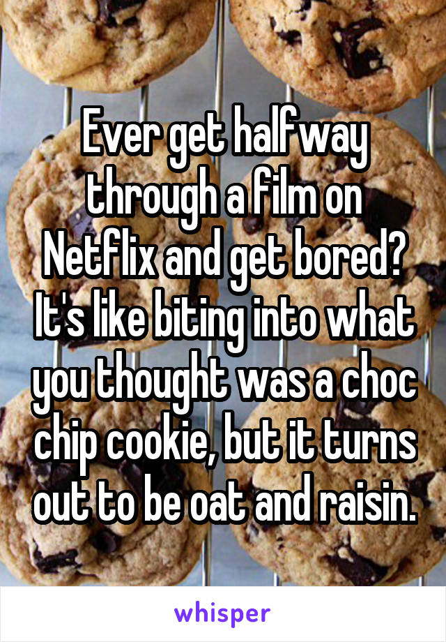 Ever get halfway through a film on Netflix and get bored? It's like biting into what you thought was a choc chip cookie, but it turns out to be oat and raisin.