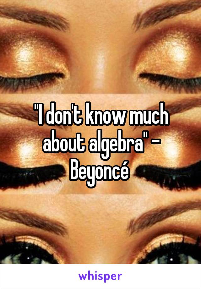 "I don't know much about algebra" - Beyoncé 