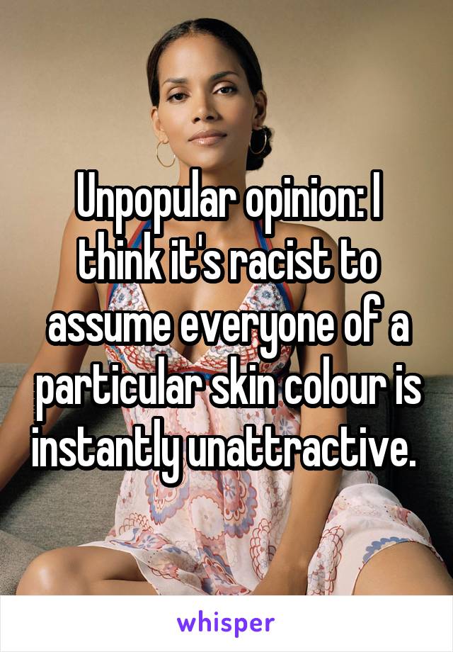 Unpopular opinion: I think it's racist to assume everyone of a particular skin colour is instantly unattractive. 