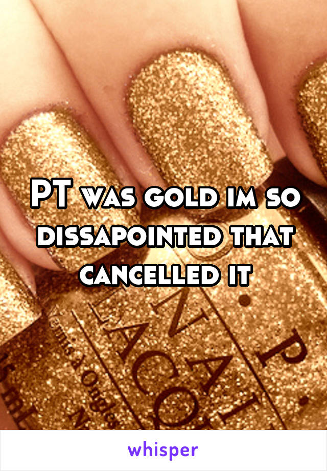 PT was gold im so dissapointed that cancelled it