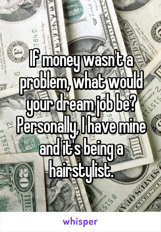 If money wasn't a problem, what would your dream job be? Personally, I have mine and it's being a hairstylist.