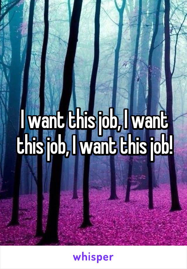 I want this job, I want this job, I want this job!