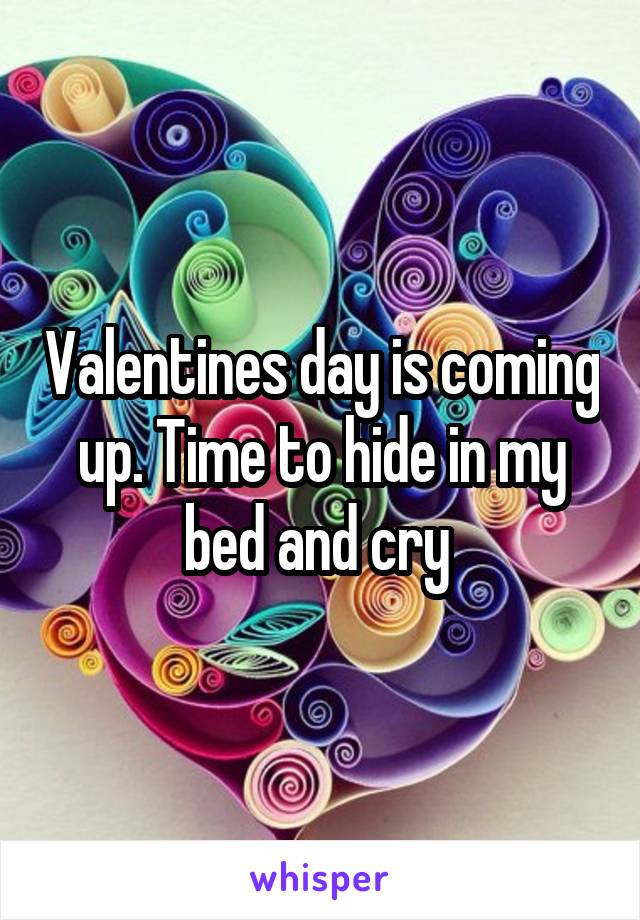 Valentines day is coming up. Time to hide in my bed and cry 