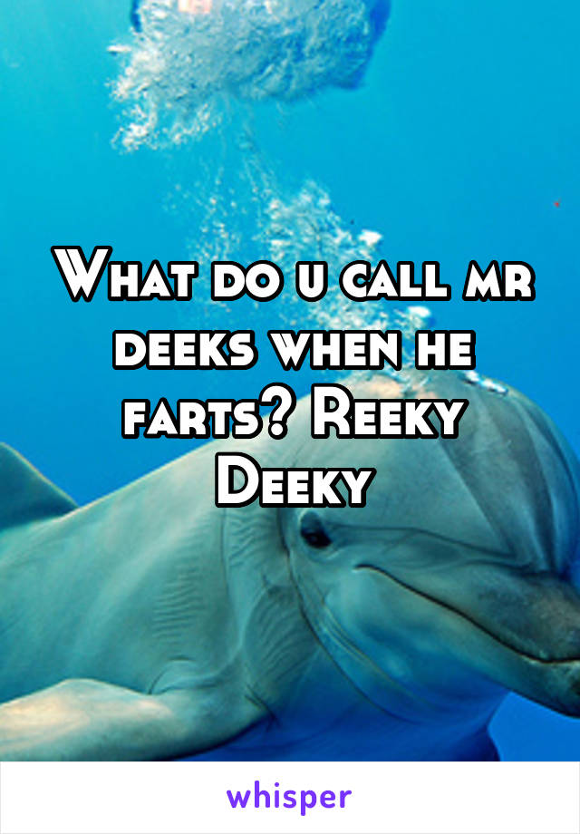 What do u call mr deeks when he farts? Reeky Deeky
