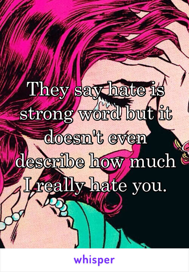 They say hate is strong word but it doesn't even describe how much I really hate you.