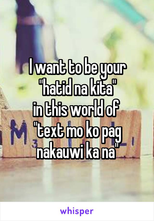 I want to be your
 "hatid na kita" 
in this world of 
"text mo ko pag nakauwi ka na"